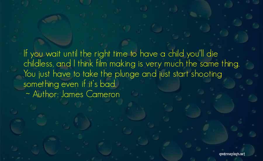 James Cameron Quotes: If You Wait Until The Right Time To Have A Child You'll Die Childless, And I Think Film Making Is