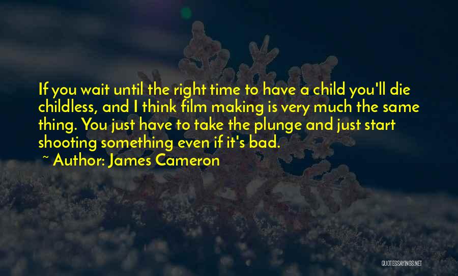 James Cameron Quotes: If You Wait Until The Right Time To Have A Child You'll Die Childless, And I Think Film Making Is