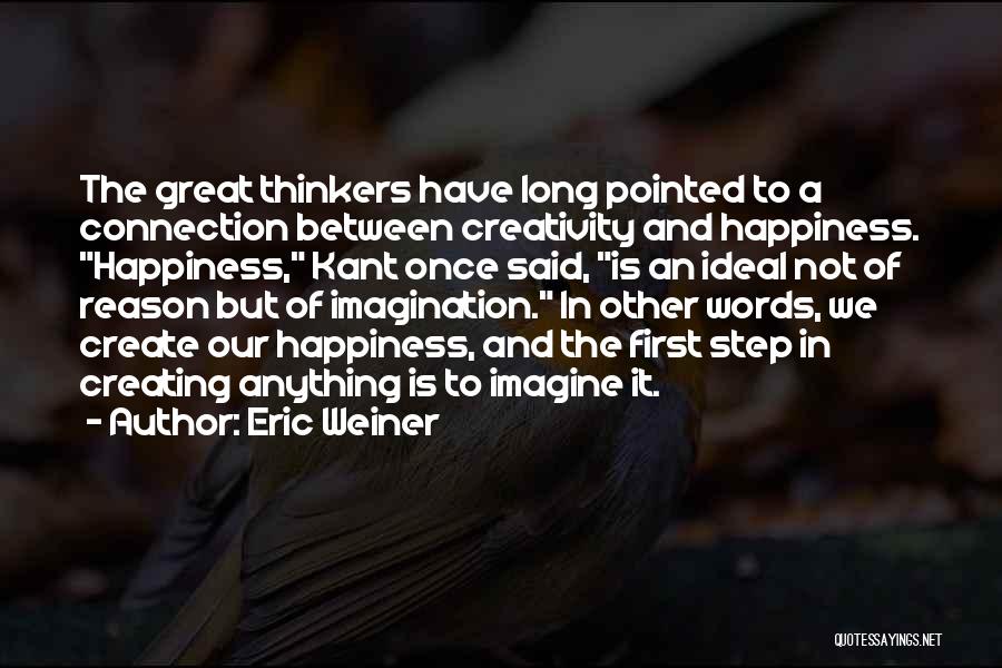 Eric Weiner Quotes: The Great Thinkers Have Long Pointed To A Connection Between Creativity And Happiness. Happiness, Kant Once Said, Is An Ideal