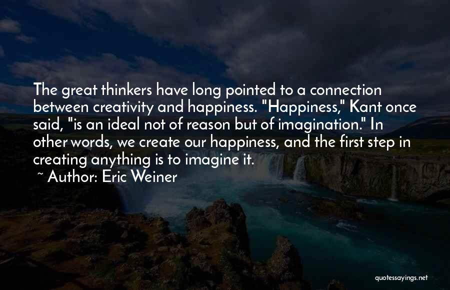 Eric Weiner Quotes: The Great Thinkers Have Long Pointed To A Connection Between Creativity And Happiness. Happiness, Kant Once Said, Is An Ideal