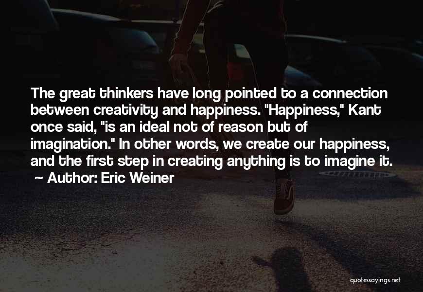 Eric Weiner Quotes: The Great Thinkers Have Long Pointed To A Connection Between Creativity And Happiness. Happiness, Kant Once Said, Is An Ideal