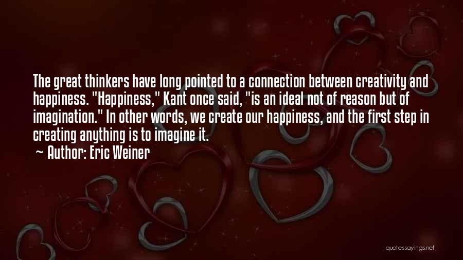 Eric Weiner Quotes: The Great Thinkers Have Long Pointed To A Connection Between Creativity And Happiness. Happiness, Kant Once Said, Is An Ideal