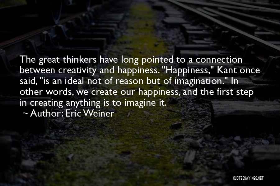 Eric Weiner Quotes: The Great Thinkers Have Long Pointed To A Connection Between Creativity And Happiness. Happiness, Kant Once Said, Is An Ideal