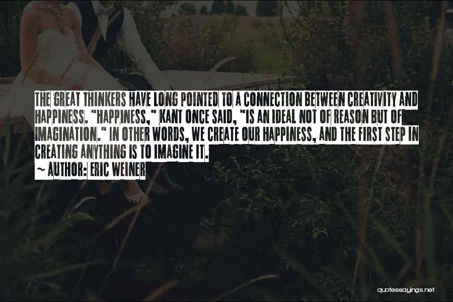 Eric Weiner Quotes: The Great Thinkers Have Long Pointed To A Connection Between Creativity And Happiness. Happiness, Kant Once Said, Is An Ideal