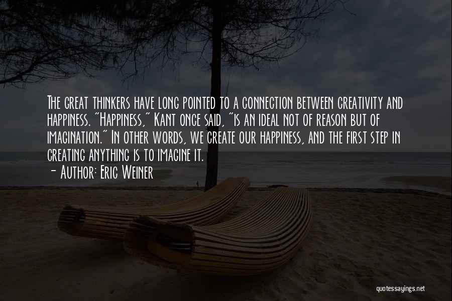 Eric Weiner Quotes: The Great Thinkers Have Long Pointed To A Connection Between Creativity And Happiness. Happiness, Kant Once Said, Is An Ideal