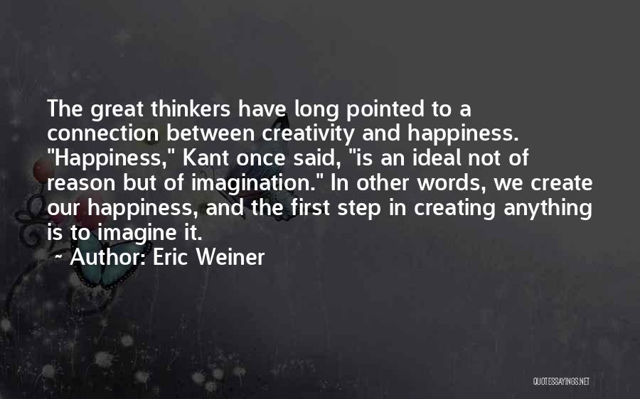 Eric Weiner Quotes: The Great Thinkers Have Long Pointed To A Connection Between Creativity And Happiness. Happiness, Kant Once Said, Is An Ideal