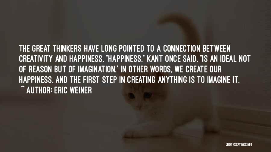 Eric Weiner Quotes: The Great Thinkers Have Long Pointed To A Connection Between Creativity And Happiness. Happiness, Kant Once Said, Is An Ideal