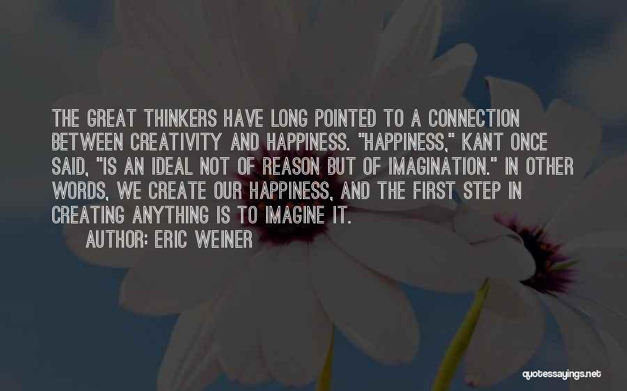 Eric Weiner Quotes: The Great Thinkers Have Long Pointed To A Connection Between Creativity And Happiness. Happiness, Kant Once Said, Is An Ideal