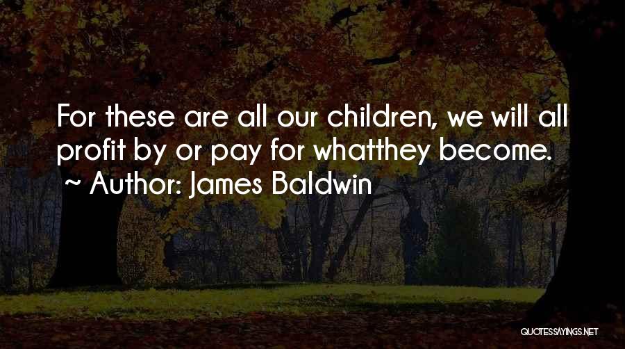 James Baldwin Quotes: For These Are All Our Children, We Will All Profit By Or Pay For Whatthey Become.