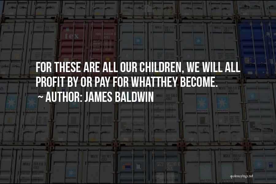 James Baldwin Quotes: For These Are All Our Children, We Will All Profit By Or Pay For Whatthey Become.