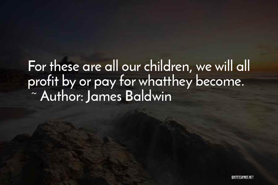 James Baldwin Quotes: For These Are All Our Children, We Will All Profit By Or Pay For Whatthey Become.