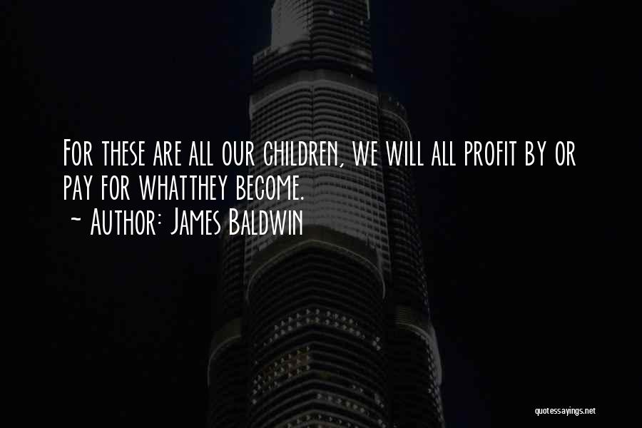James Baldwin Quotes: For These Are All Our Children, We Will All Profit By Or Pay For Whatthey Become.