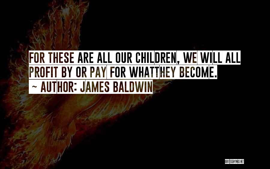 James Baldwin Quotes: For These Are All Our Children, We Will All Profit By Or Pay For Whatthey Become.