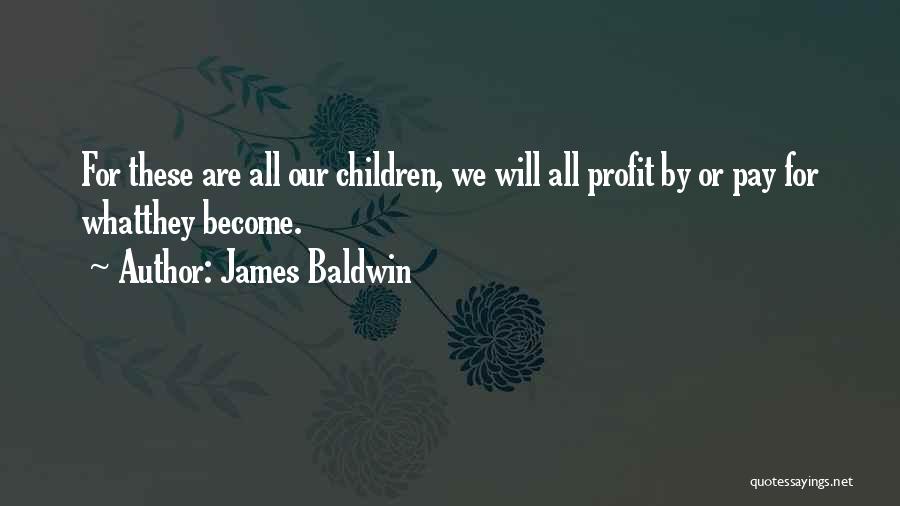 James Baldwin Quotes: For These Are All Our Children, We Will All Profit By Or Pay For Whatthey Become.