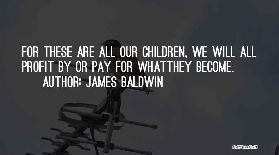 James Baldwin Quotes: For These Are All Our Children, We Will All Profit By Or Pay For Whatthey Become.