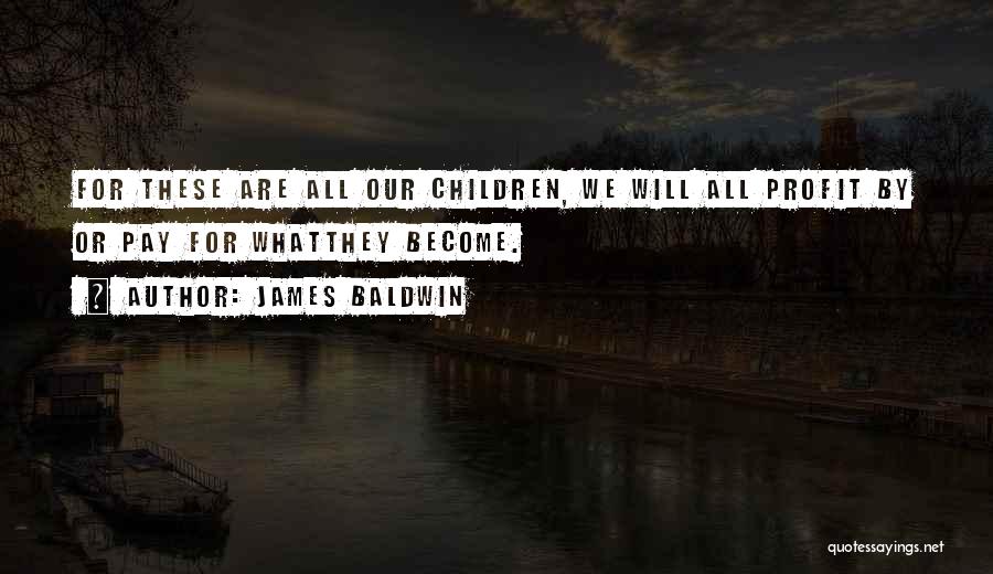 James Baldwin Quotes: For These Are All Our Children, We Will All Profit By Or Pay For Whatthey Become.