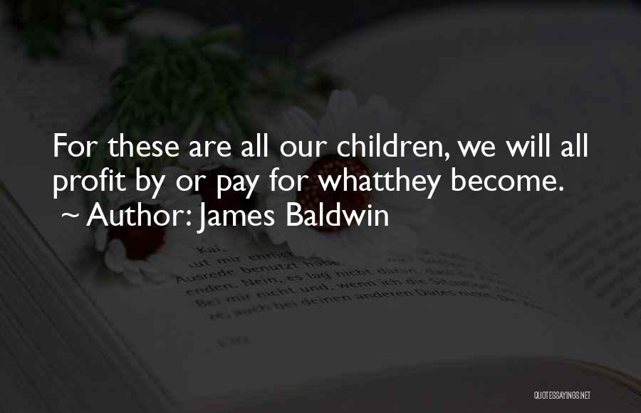 James Baldwin Quotes: For These Are All Our Children, We Will All Profit By Or Pay For Whatthey Become.