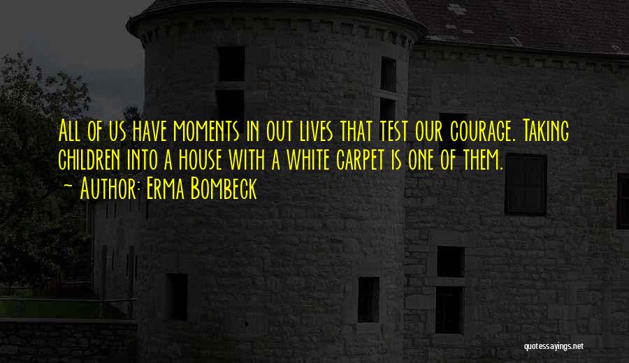 Erma Bombeck Quotes: All Of Us Have Moments In Out Lives That Test Our Courage. Taking Children Into A House With A White