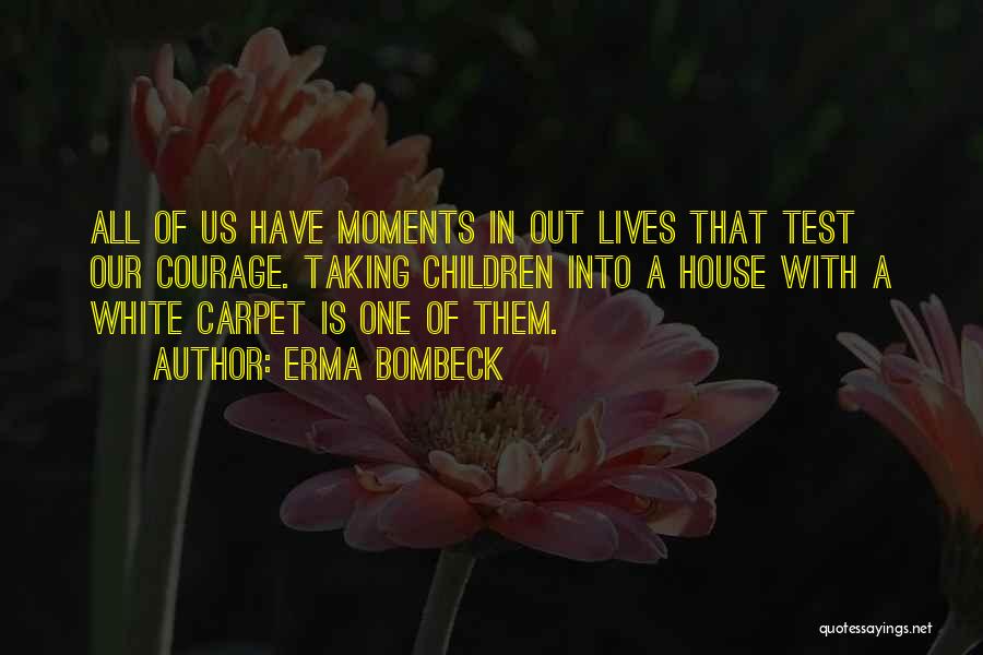 Erma Bombeck Quotes: All Of Us Have Moments In Out Lives That Test Our Courage. Taking Children Into A House With A White