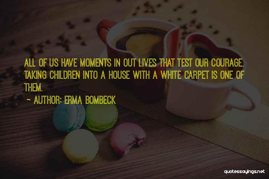 Erma Bombeck Quotes: All Of Us Have Moments In Out Lives That Test Our Courage. Taking Children Into A House With A White