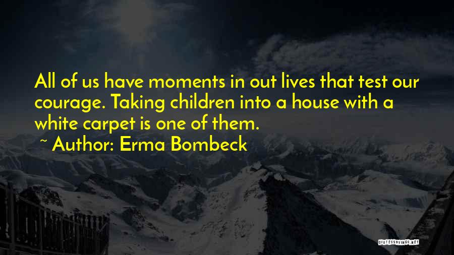 Erma Bombeck Quotes: All Of Us Have Moments In Out Lives That Test Our Courage. Taking Children Into A House With A White