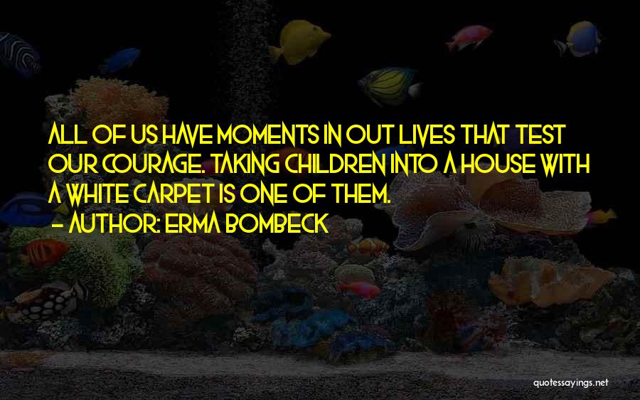 Erma Bombeck Quotes: All Of Us Have Moments In Out Lives That Test Our Courage. Taking Children Into A House With A White