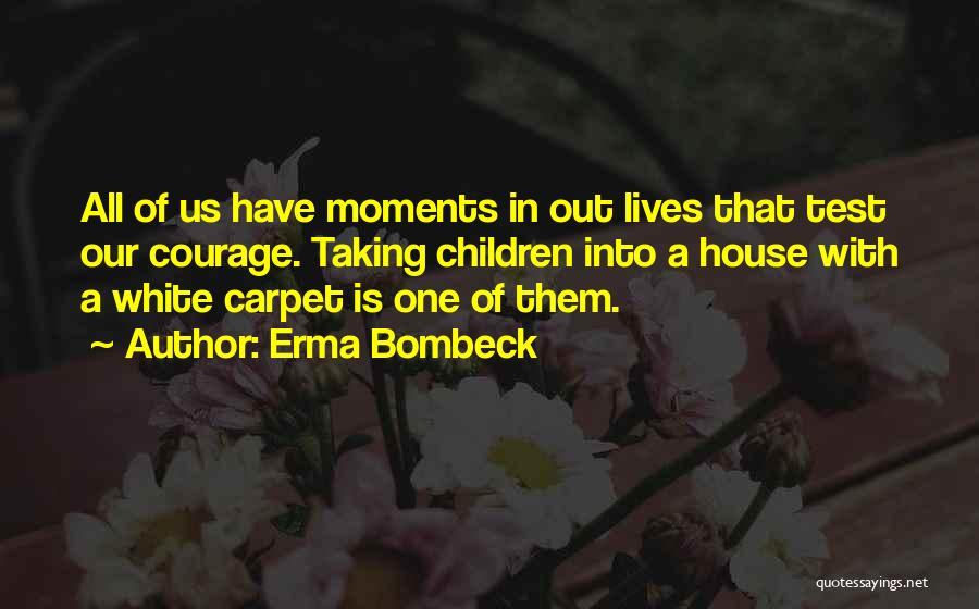 Erma Bombeck Quotes: All Of Us Have Moments In Out Lives That Test Our Courage. Taking Children Into A House With A White
