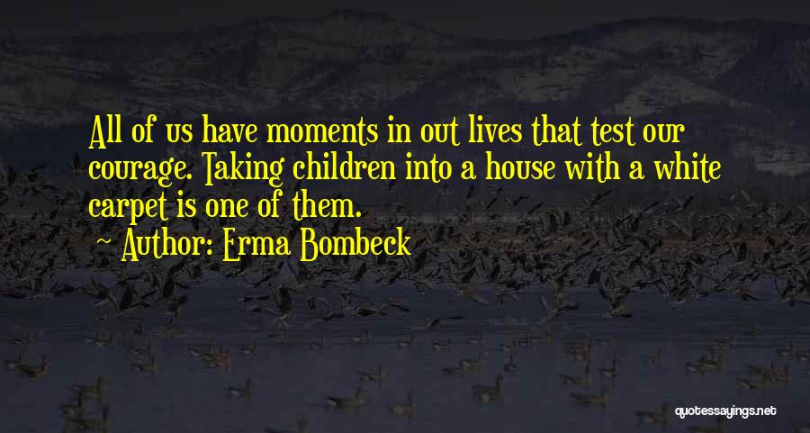 Erma Bombeck Quotes: All Of Us Have Moments In Out Lives That Test Our Courage. Taking Children Into A House With A White