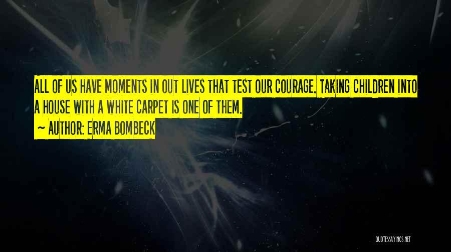 Erma Bombeck Quotes: All Of Us Have Moments In Out Lives That Test Our Courage. Taking Children Into A House With A White