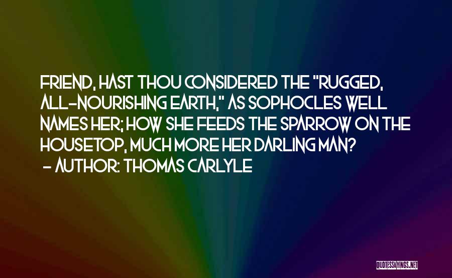 Thomas Carlyle Quotes: Friend, Hast Thou Considered The Rugged, All-nourishing Earth, As Sophocles Well Names Her; How She Feeds The Sparrow On The