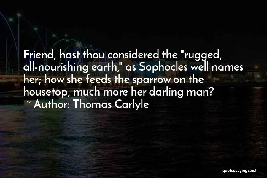 Thomas Carlyle Quotes: Friend, Hast Thou Considered The Rugged, All-nourishing Earth, As Sophocles Well Names Her; How She Feeds The Sparrow On The