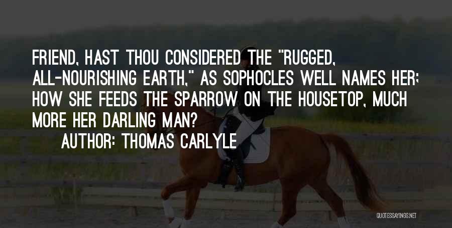 Thomas Carlyle Quotes: Friend, Hast Thou Considered The Rugged, All-nourishing Earth, As Sophocles Well Names Her; How She Feeds The Sparrow On The