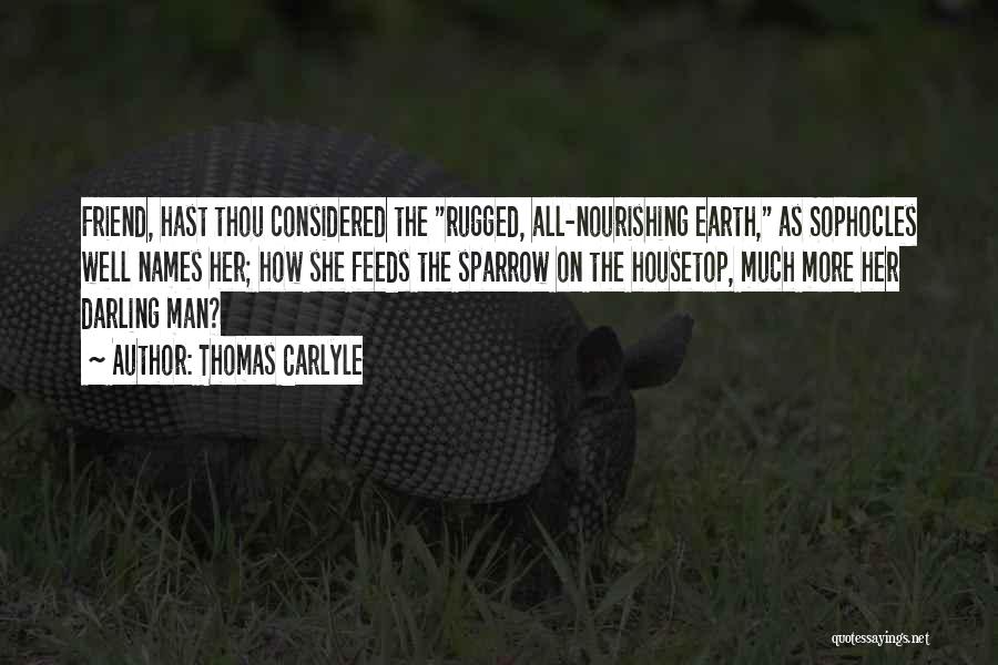 Thomas Carlyle Quotes: Friend, Hast Thou Considered The Rugged, All-nourishing Earth, As Sophocles Well Names Her; How She Feeds The Sparrow On The