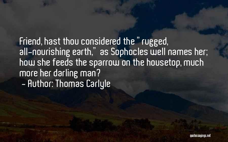Thomas Carlyle Quotes: Friend, Hast Thou Considered The Rugged, All-nourishing Earth, As Sophocles Well Names Her; How She Feeds The Sparrow On The