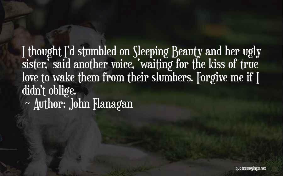 John Flanagan Quotes: I Thought I'd Stumbled On Sleeping Beauty And Her Ugly Sister,' Said Another Voice, 'waiting For The Kiss Of True