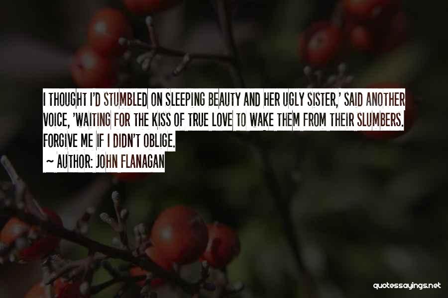 John Flanagan Quotes: I Thought I'd Stumbled On Sleeping Beauty And Her Ugly Sister,' Said Another Voice, 'waiting For The Kiss Of True