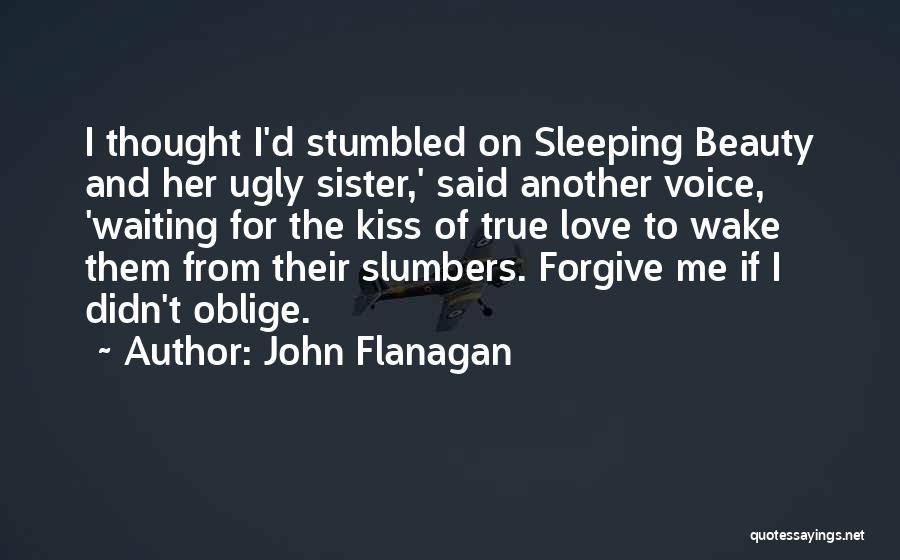 John Flanagan Quotes: I Thought I'd Stumbled On Sleeping Beauty And Her Ugly Sister,' Said Another Voice, 'waiting For The Kiss Of True