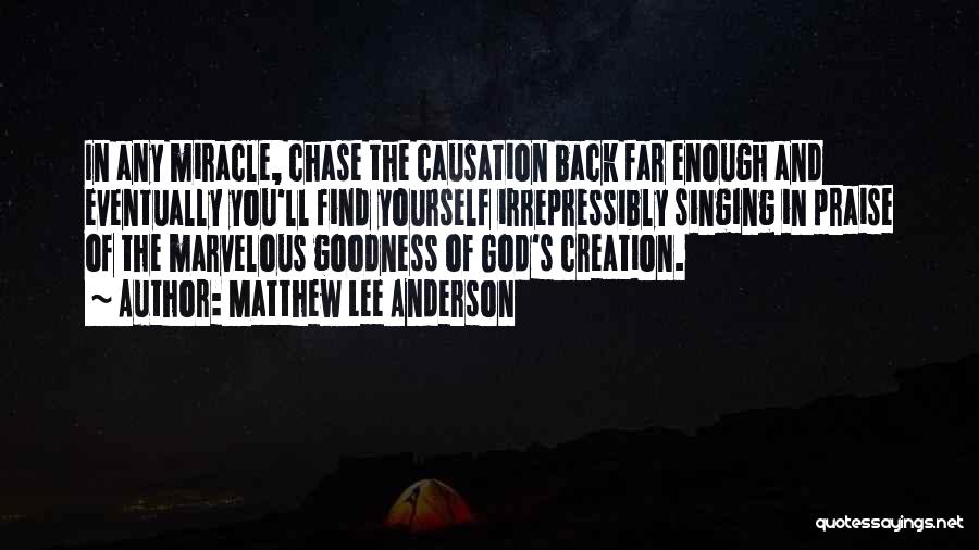 Matthew Lee Anderson Quotes: In Any Miracle, Chase The Causation Back Far Enough And Eventually You'll Find Yourself Irrepressibly Singing In Praise Of The