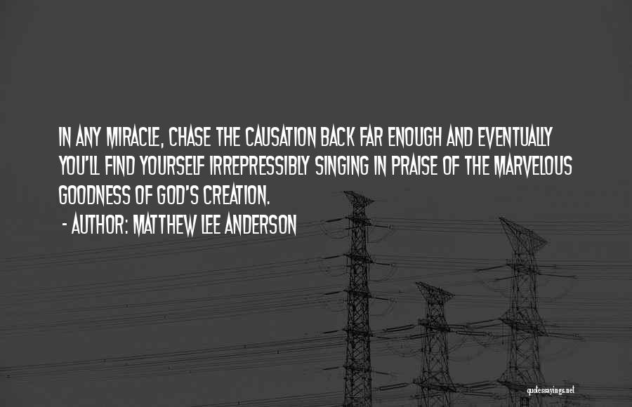 Matthew Lee Anderson Quotes: In Any Miracle, Chase The Causation Back Far Enough And Eventually You'll Find Yourself Irrepressibly Singing In Praise Of The