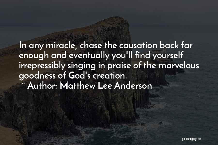 Matthew Lee Anderson Quotes: In Any Miracle, Chase The Causation Back Far Enough And Eventually You'll Find Yourself Irrepressibly Singing In Praise Of The