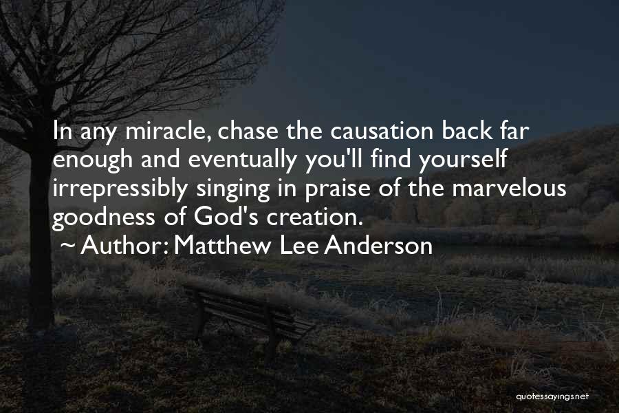 Matthew Lee Anderson Quotes: In Any Miracle, Chase The Causation Back Far Enough And Eventually You'll Find Yourself Irrepressibly Singing In Praise Of The