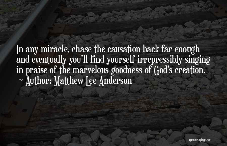 Matthew Lee Anderson Quotes: In Any Miracle, Chase The Causation Back Far Enough And Eventually You'll Find Yourself Irrepressibly Singing In Praise Of The