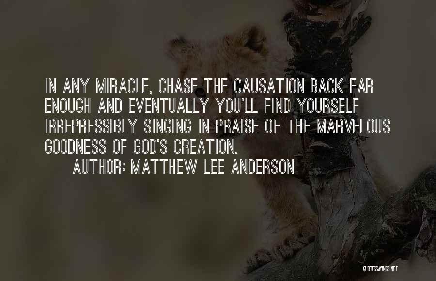 Matthew Lee Anderson Quotes: In Any Miracle, Chase The Causation Back Far Enough And Eventually You'll Find Yourself Irrepressibly Singing In Praise Of The