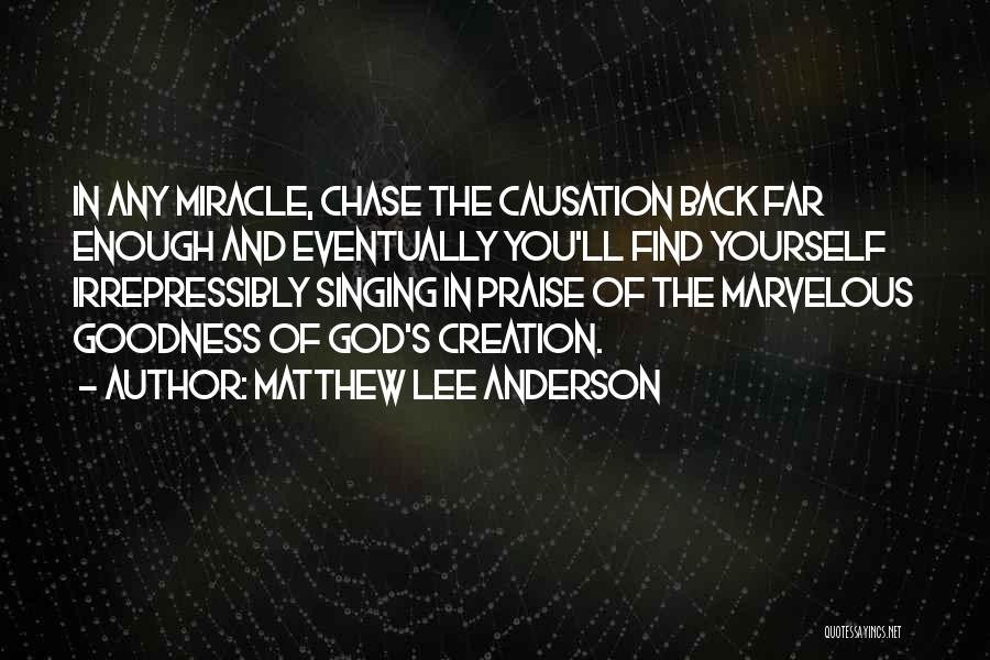 Matthew Lee Anderson Quotes: In Any Miracle, Chase The Causation Back Far Enough And Eventually You'll Find Yourself Irrepressibly Singing In Praise Of The