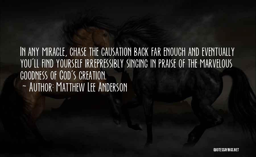 Matthew Lee Anderson Quotes: In Any Miracle, Chase The Causation Back Far Enough And Eventually You'll Find Yourself Irrepressibly Singing In Praise Of The