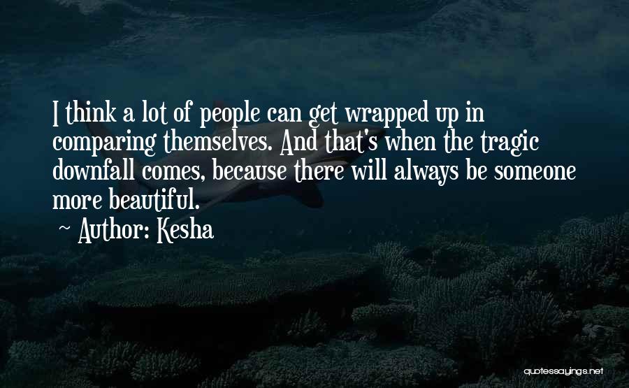 Kesha Quotes: I Think A Lot Of People Can Get Wrapped Up In Comparing Themselves. And That's When The Tragic Downfall Comes,