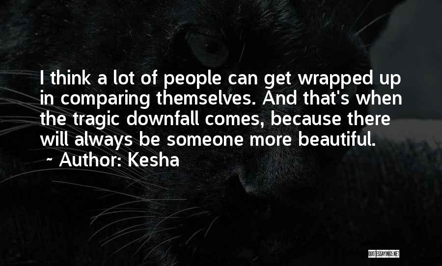 Kesha Quotes: I Think A Lot Of People Can Get Wrapped Up In Comparing Themselves. And That's When The Tragic Downfall Comes,