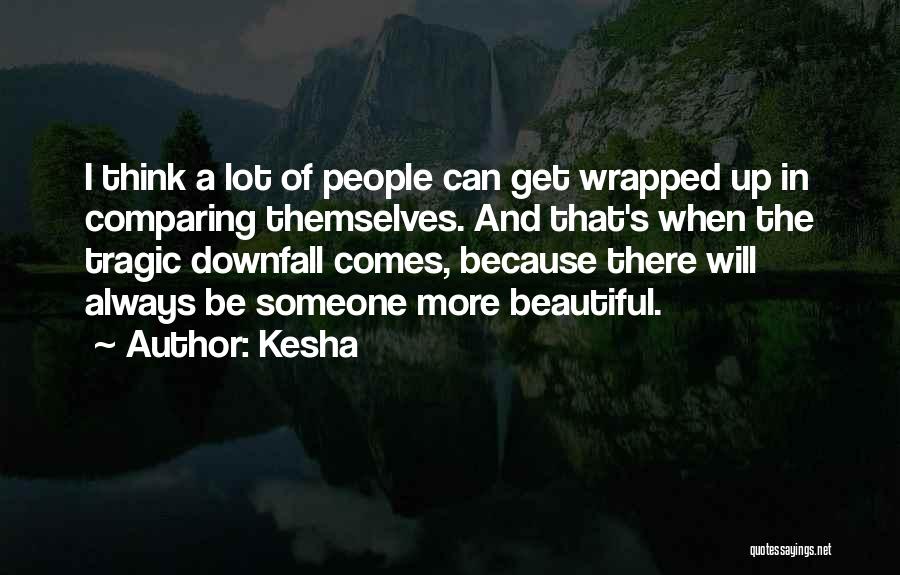 Kesha Quotes: I Think A Lot Of People Can Get Wrapped Up In Comparing Themselves. And That's When The Tragic Downfall Comes,