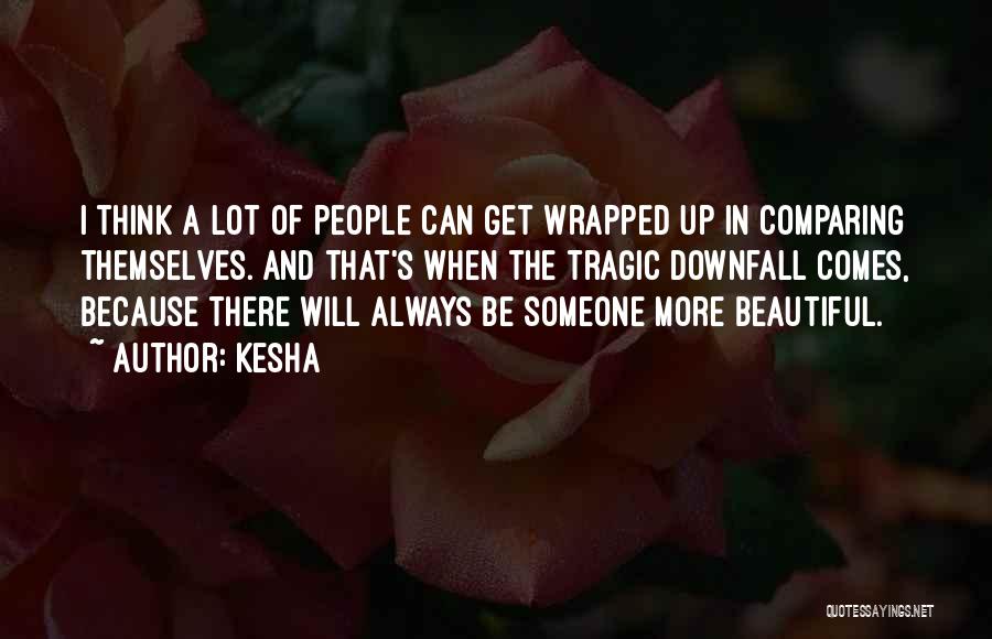 Kesha Quotes: I Think A Lot Of People Can Get Wrapped Up In Comparing Themselves. And That's When The Tragic Downfall Comes,