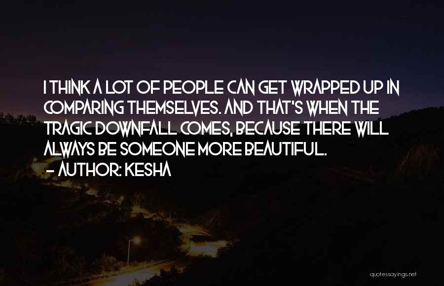 Kesha Quotes: I Think A Lot Of People Can Get Wrapped Up In Comparing Themselves. And That's When The Tragic Downfall Comes,